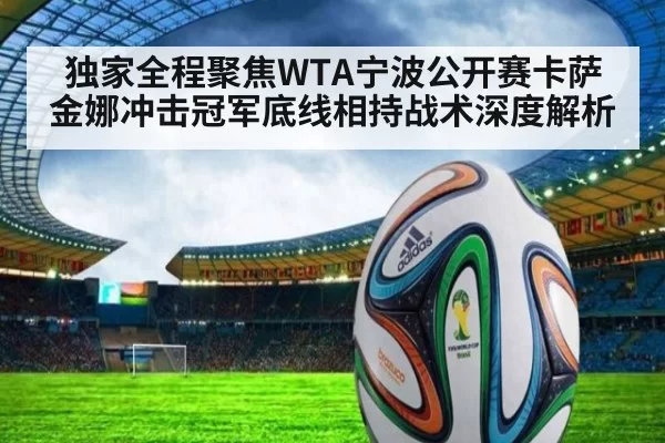 独家全程聚焦WTA宁波公开赛卡萨金娜冲击冠军底线相持战术深度解析