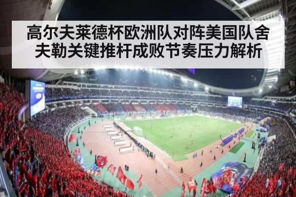高尔夫莱德杯欧洲队对阵美国队舍夫勒关键推杆成败节奏压力解析