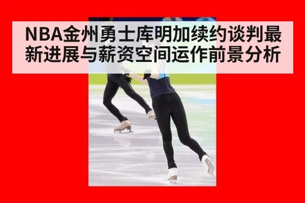 NBA金州勇士库明加续约谈判最新进展与薪资空间运作前景分析