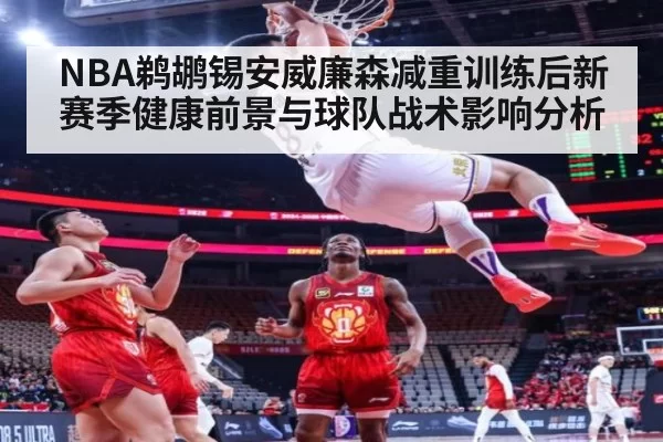 NBA鹈鹕锡安威廉森减重训练后新赛季健康前景与球队战术影响分析